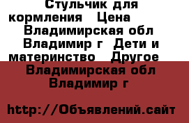 Стульчик для кормления › Цена ­ 1 200 - Владимирская обл., Владимир г. Дети и материнство » Другое   . Владимирская обл.,Владимир г.